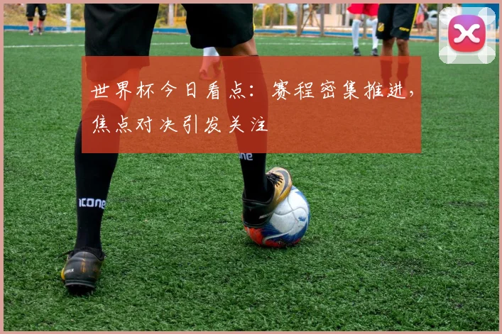 世界杯今日看点：赛程密集推进，焦点对决引发关注