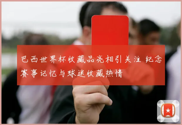 巴西世界杯收藏品亮相引关注 纪念赛事记忆与球迷收藏热情