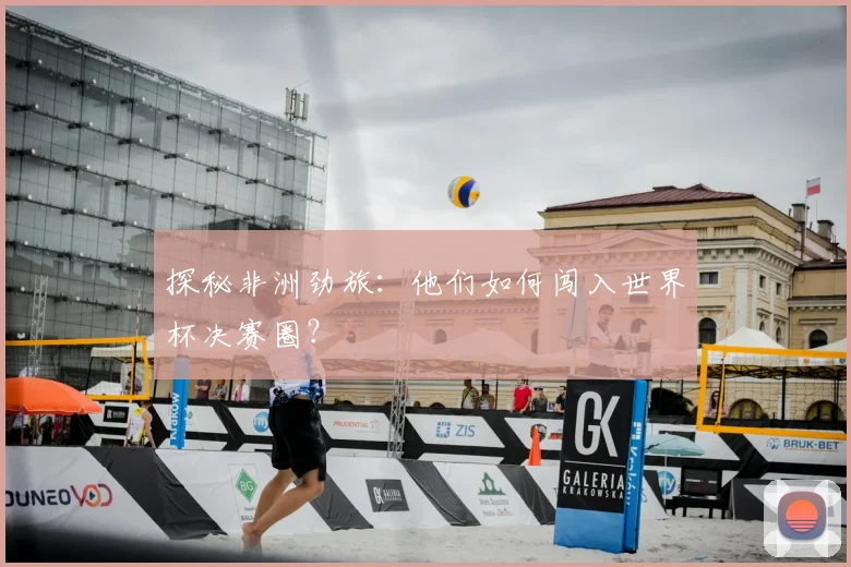 探秘非洲劲旅:他们如何闯入世界杯决赛圈?