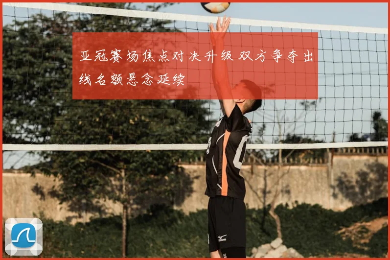 亚冠赛场焦点对决升级 双方争夺出线名额悬念延续