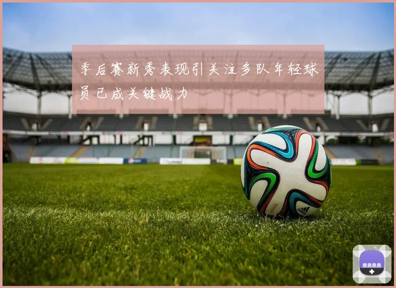 季后赛新秀表现引关注多队年轻球员已成关键战力