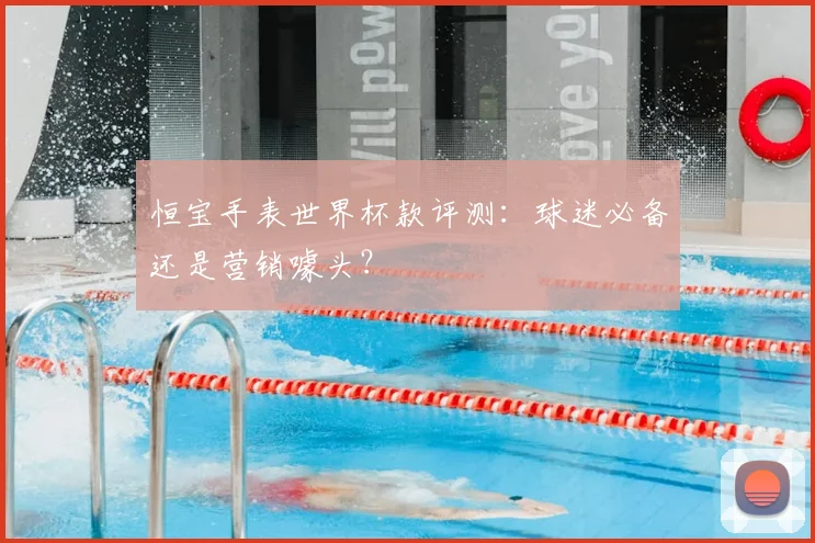 恒宝手表世界杯款评测:球迷必备还是营销噱头?