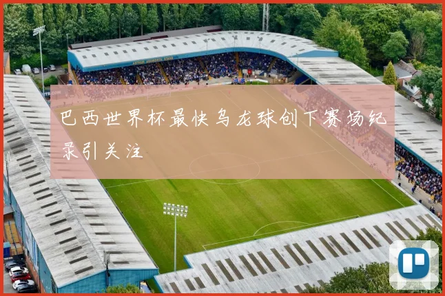 巴西世界杯最快乌龙球创下赛场纪录引关注