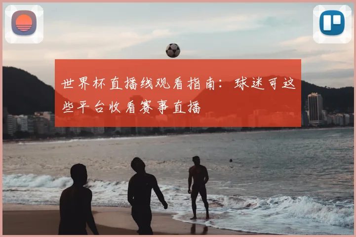 世界杯直播线观看指南：球迷可这些平台收看赛事直播