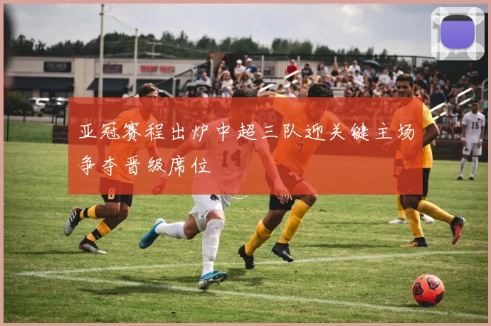 亚冠赛程出炉中超三队迎关键主场争夺晋级席位