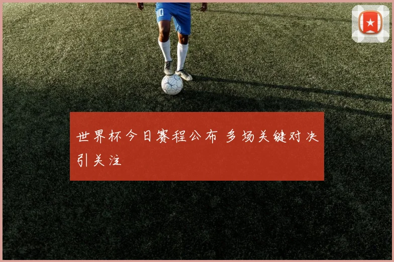 世界杯今日赛程公布 多场关键对决引关注