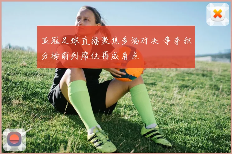 亚冠足球直播聚焦多场对决 争夺积分榜前列席位再成看点