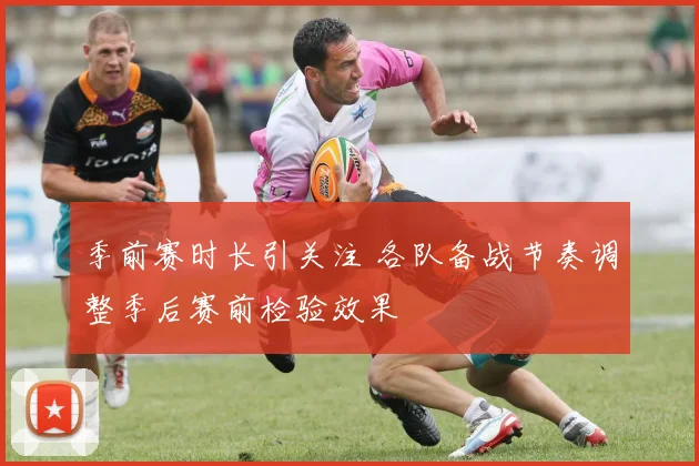 季前赛时长引关注 各队备战节奏调整季后赛前检验效果