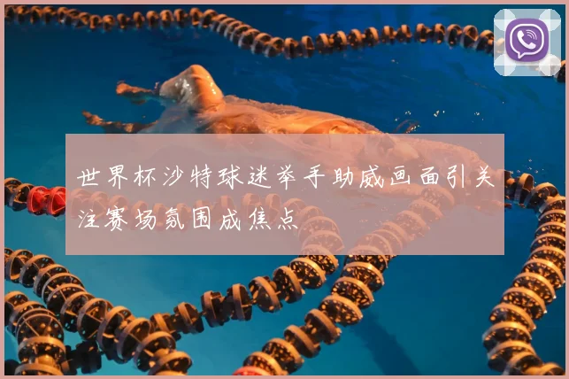 世界杯沙特球迷举手助威画面引关注赛场氛围成焦点