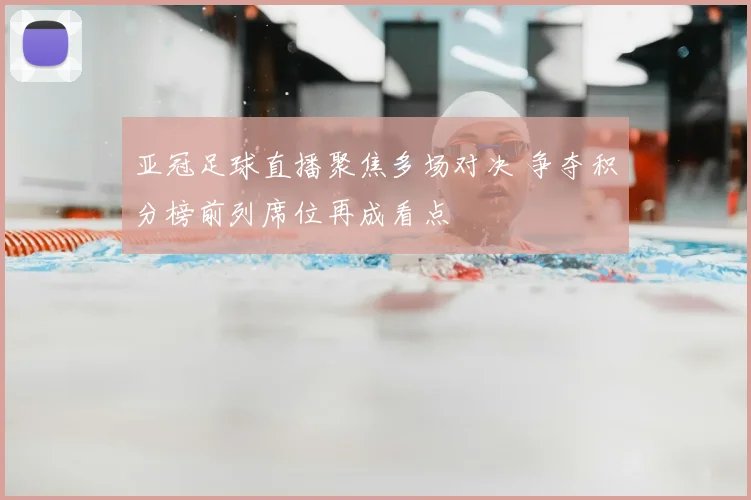 亚冠足球直播聚焦多场对决 争夺积分榜前列席位再成看点