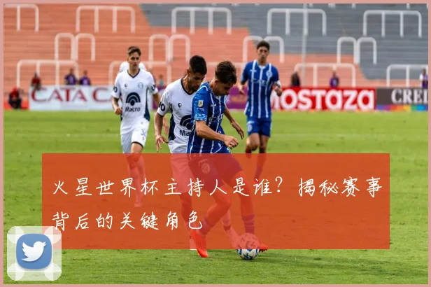 火星世界杯主持人是谁?揭秘赛事背后的关键角色