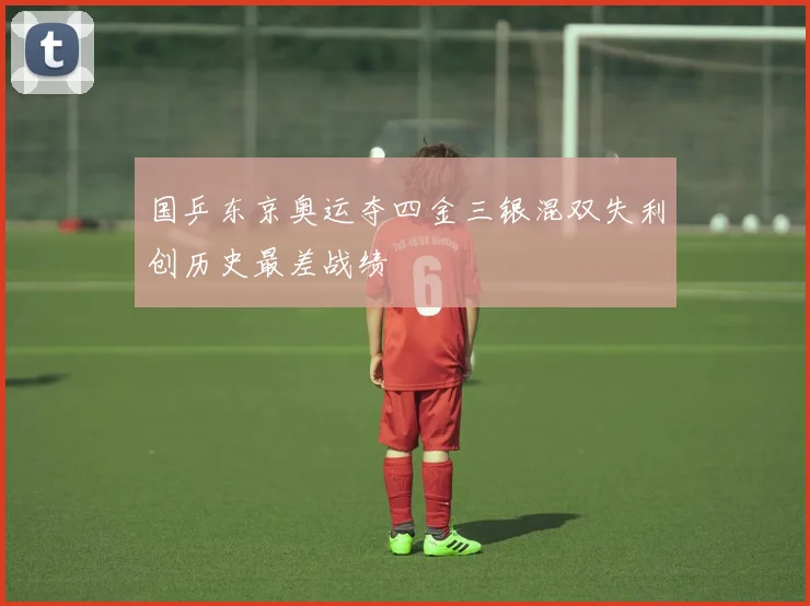 国乒东京奥运夺四金三银混双失利创历史最差战绩