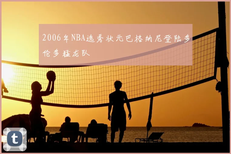 2006年NBA选秀状元巴格纳尼登陆多伦多猛龙队