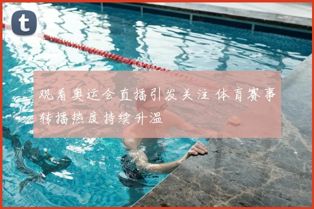 观看奥运会直播引发关注 体育赛事转播热度持续升温
