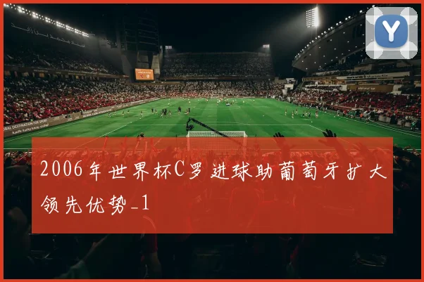 2006年世界杯C罗进球助葡萄牙扩大领先优势_1