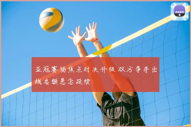 亚冠赛场焦点对决升级 双方争夺出线名额悬念延续