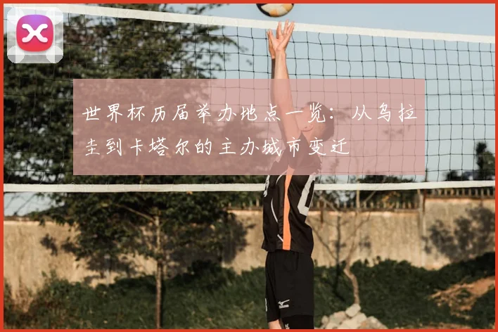 世界杯历届举办地点一览:从乌拉圭到卡塔尔的主办城市变迁
