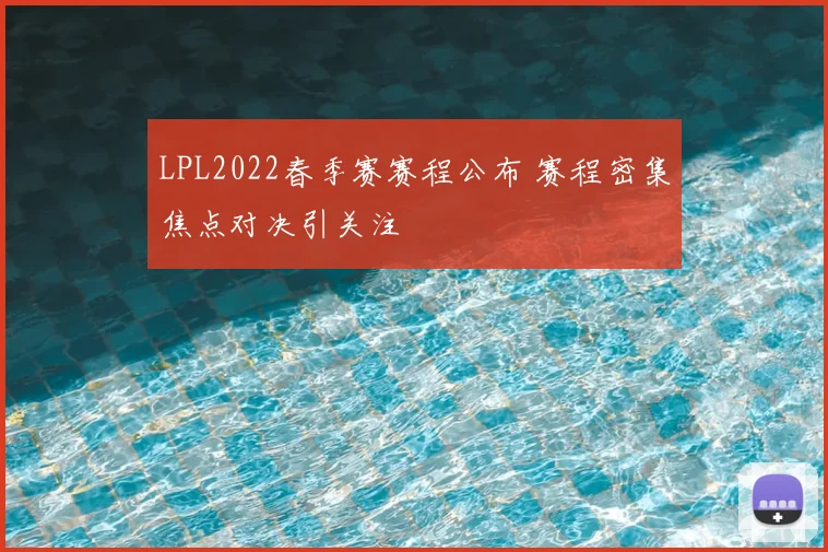 LPL2022春季赛赛程公布 赛程密集焦点对决引关注