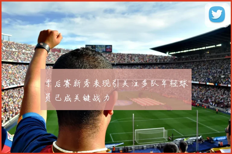 季后赛新秀表现引关注多队年轻球员已成关键战力