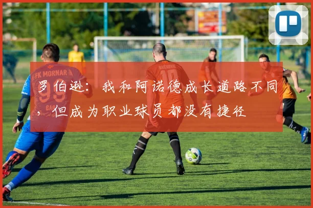 罗伯逊:我和阿诺德成长道路不同,但成为职业球员都没有捷径