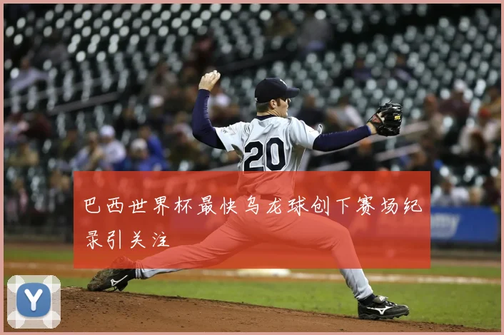 巴西世界杯最快乌龙球创下赛场纪录引关注