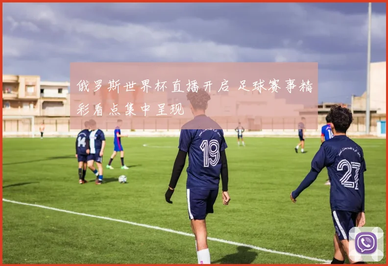 俄罗斯世界杯直播开启 足球赛事精彩看点集中呈现