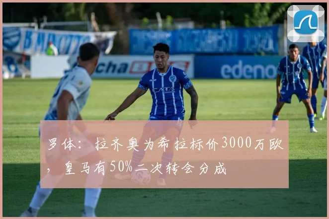 罗体:拉齐奥为希拉标价3000万欧,皇马有50%二次转会分成
