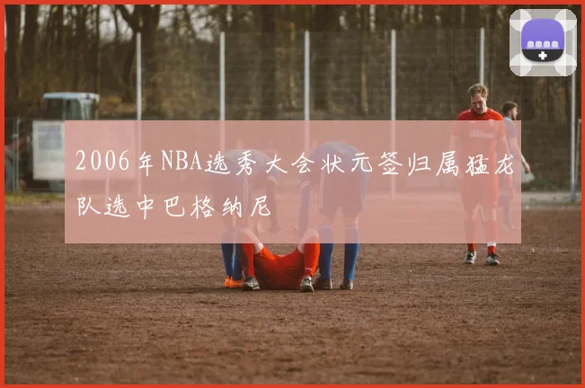 2006年NBA选秀大会状元签归属猛龙队选中巴格纳尼