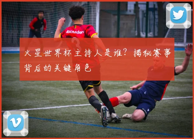火星世界杯主持人是谁?揭秘赛事背后的关键角色