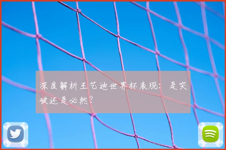 深度解析王艺迪世界杯表现:是突破还是必然?