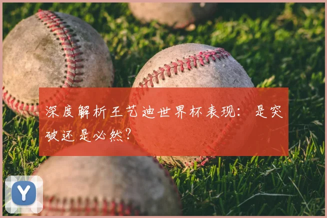 深度解析王艺迪世界杯表现:是突破还是必然?