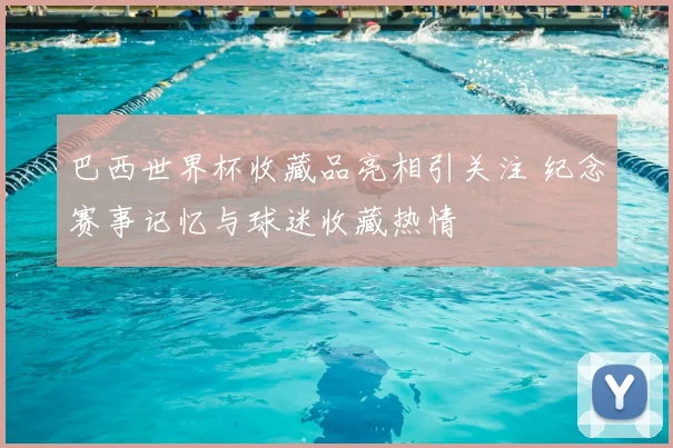 巴西世界杯收藏品亮相引关注 纪念赛事记忆与球迷收藏热情